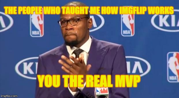 You The Real MVP | THE PEOPLE WHO TAUGHT ME HOW IMGFLIP WORKS; YOU THE REAL MVP | image tagged in memes,you the real mvp | made w/ Imgflip meme maker