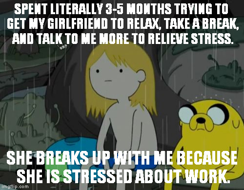 Life Sucks | SPENT LITERALLY 3-5 MONTHS TRYING TO GET MY GIRLFRIEND TO RELAX, TAKE A BREAK, AND TALK TO ME MORE TO RELIEVE STRESS. SHE BREAKS UP WITH ME BECAUSE SHE IS STRESSED ABOUT WORK. | image tagged in memes,life sucks | made w/ Imgflip meme maker