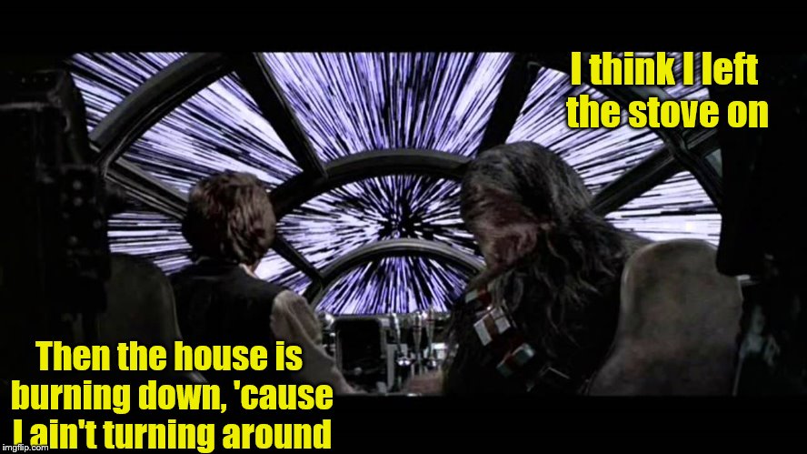 jumphyperspace | I think I left the stove on; Then the house is burning down, 'cause I ain't turning around | image tagged in jumphyperspace | made w/ Imgflip meme maker