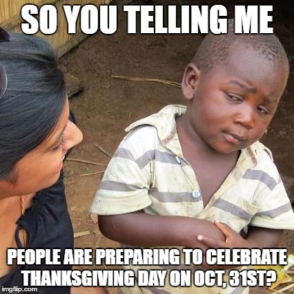 I could've swear my local barber started talking about eating turkey on Halloween  | SO YOU TELLING ME; PEOPLE ARE PREPARING TO CELEBRATE THANKSGIVING DAY ON OCT, 31ST? | image tagged in memes,third world skeptical kid | made w/ Imgflip meme maker