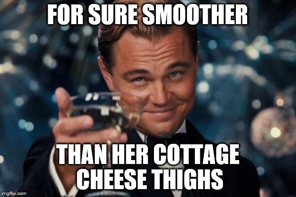 Leonardo Dicaprio Cheers Meme | FOR SURE SMOOTHER THAN HER COTTAGE CHEESE THIGHS | image tagged in memes,leonardo dicaprio cheers | made w/ Imgflip meme maker