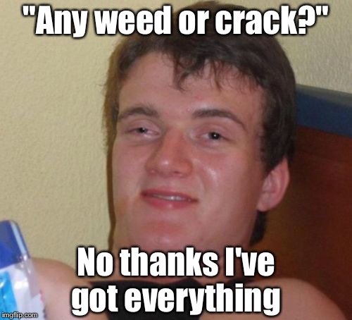 10 Guy | "Any weed or crack?"; No thanks I've got everything | image tagged in memes,10 guy | made w/ Imgflip meme maker