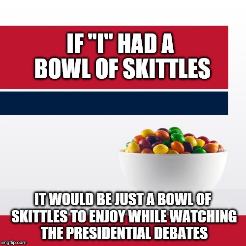 When is a bowl of Skittles just a bowl of Skittles? | IF "I" HAD A BOWL OF SKITTLES; IT WOULD BE JUST A BOWL OF SKITTLES TO ENJOY WHILE WATCHING THE PRESIDENTIAL DEBATES | image tagged in memes,skittles,clinton vs trump civil war,donald trump,presidential candidates,funny | made w/ Imgflip meme maker