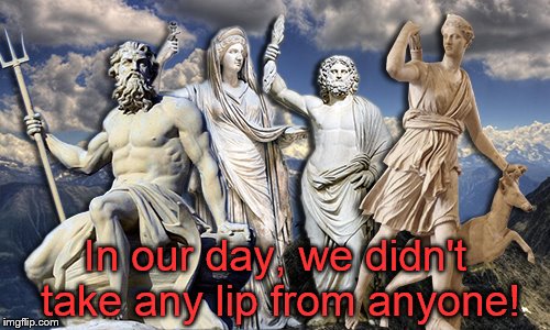 GreekMythology | In our day, we didn't take any lip from anyone! | image tagged in greekmythology | made w/ Imgflip meme maker