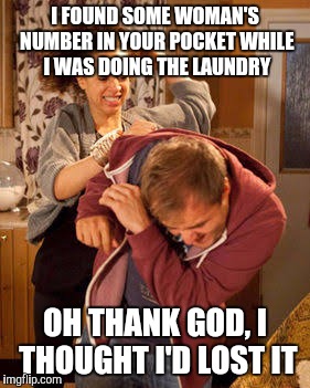 battered husband | I FOUND SOME WOMAN'S NUMBER IN YOUR POCKET WHILE I WAS DOING THE LAUNDRY; OH THANK GOD, I THOUGHT I'D LOST IT | image tagged in battered husband | made w/ Imgflip meme maker