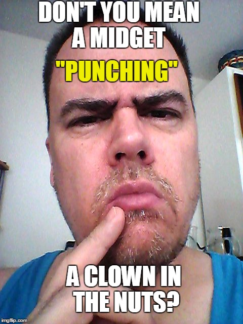 puzzled | DON'T YOU MEAN A MIDGET A CLOWN IN THE NUTS? "PUNCHING" | image tagged in puzzled | made w/ Imgflip meme maker