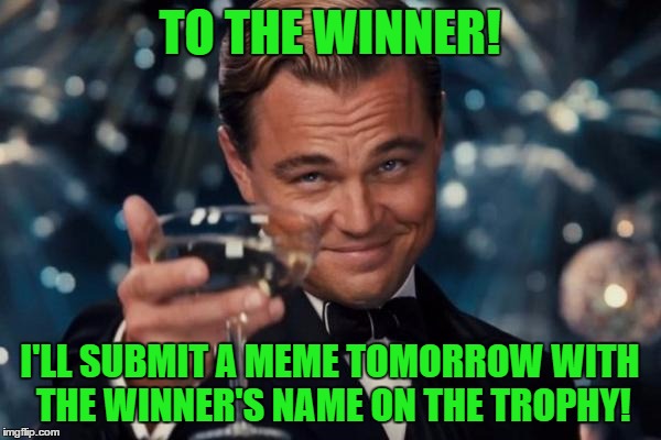 Leonardo Dicaprio Cheers Meme | TO THE WINNER! I'LL SUBMIT A MEME TOMORROW WITH THE WINNER'S NAME ON THE TROPHY! | image tagged in memes,leonardo dicaprio cheers | made w/ Imgflip meme maker