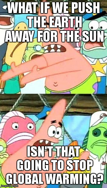 Put It Somewhere Else Patrick Meme | WHAT IF WE PUSH THE EARTH AWAY FOR THE SUN; ISN'T THAT GOING TO STOP GLOBAL WARMING? | image tagged in memes,put it somewhere else patrick | made w/ Imgflip meme maker