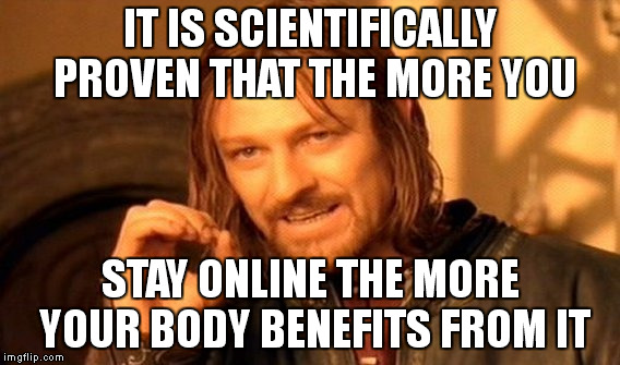 One Does Not Simply Meme | IT IS SCIENTIFICALLY PROVEN THAT THE MORE YOU; STAY ONLINE THE MORE YOUR BODY BENEFITS FROM IT | image tagged in memes,one does not simply | made w/ Imgflip meme maker