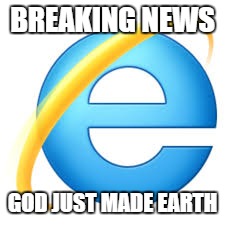 Internet Explorer | BREAKING NEWS; GOD JUST MADE EARTH | image tagged in internet explorer | made w/ Imgflip meme maker