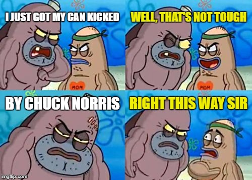 How Tough Are You | WELL, THAT'S NOT TOUGH; I JUST GOT MY CAN KICKED; BY CHUCK NORRIS; RIGHT THIS WAY SIR | image tagged in memes,how tough are you | made w/ Imgflip meme maker