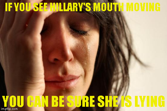 First World Problems | IF YOU SEE HILLARY'S MOUTH MOVING; YOU CAN BE SURE SHE IS LYING | image tagged in memes,first world problems | made w/ Imgflip meme maker