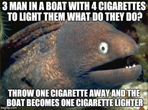 Bad Joke Eel Meme | 3 MAN IN A BOAT WITH 4 CIGARETTES TO LIGHT THEM WHAT DO THEY DO? THROW ONE CIGARETTE AWAY AND THE BOAT BECOMES ONE CIGARETTE LIGHTER | image tagged in memes,bad joke eel | made w/ Imgflip meme maker