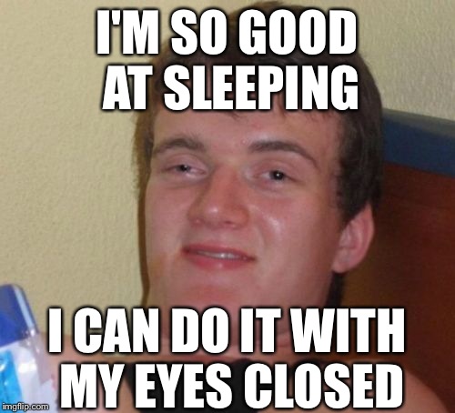 10 Guy Meme | I'M SO GOOD AT SLEEPING; I CAN DO IT WITH MY EYES CLOSED | image tagged in memes,10 guy | made w/ Imgflip meme maker