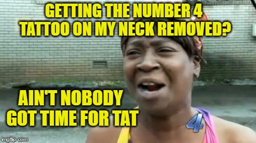 Ain't Nobody Got Time for TAT | GETTING THE NUMBER 4 TATTOO ON MY NECK REMOVED? AIN'T NOBODY GOT TIME FOR TAT | image tagged in memes,aint nobody got time for that | made w/ Imgflip meme maker
