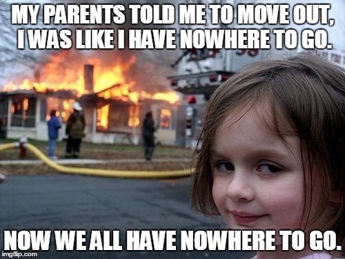 Disaster Girl | MY PARENTS TOLD ME TO MOVE OUT, I WAS LIKE I HAVE NOWHERE TO GO. NOW WE ALL HAVE NOWHERE TO GO. | image tagged in memes,disaster girl | made w/ Imgflip meme maker