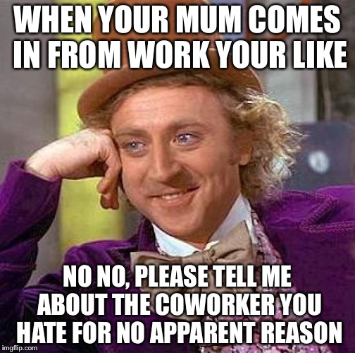 Creepy Condescending Wonka | WHEN YOUR MUM COMES IN FROM WORK YOUR LIKE; NO NO, PLEASE TELL ME ABOUT THE COWORKER YOU HATE FOR NO APPARENT REASON | image tagged in memes,creepy condescending wonka | made w/ Imgflip meme maker