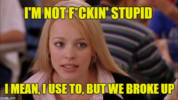 Its Not Going To Happen | I'M NOT F*CKIN' STUPID; I MEAN, I USE TO, BUT WE BROKE UP | image tagged in memes,its not going to happen | made w/ Imgflip meme maker