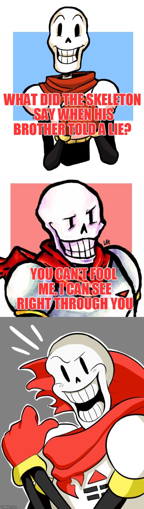 template from "Juicydeath1025" bad pun papyrus | WHAT DID THE SKELETON SAY WHEN HIS BROTHER TOLD A LIE? YOU CAN'T FOOL ME, I CAN SEE RIGHT THROUGH YOU | image tagged in bad pun papyrus,undertale,memes,skeletons,puns | made w/ Imgflip meme maker