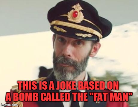 THIS IS A JOKE BASED ON A BOMB CALLED THE "FAT MAN" | made w/ Imgflip meme maker