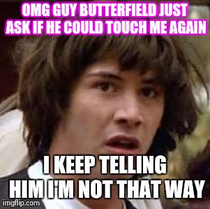 Conspiracy Keanu Meme | OMG GUY BUTTERFIELD JUST ASK IF HE COULD TOUCH ME AGAIN I KEEP TELLING HIM I'M NOT THAT WAY | image tagged in memes,conspiracy keanu | made w/ Imgflip meme maker