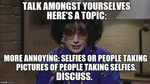 mike myers coffee talk | TALK AMONGST YOURSELVES; HERE'S A TOPIC:; MORE ANNOYING: SELFIES OR PEOPLE TAKING PICTURES OF PEOPLE TAKING SELFIES. DISCUSS. | image tagged in snl,coffee talk | made w/ Imgflip meme maker