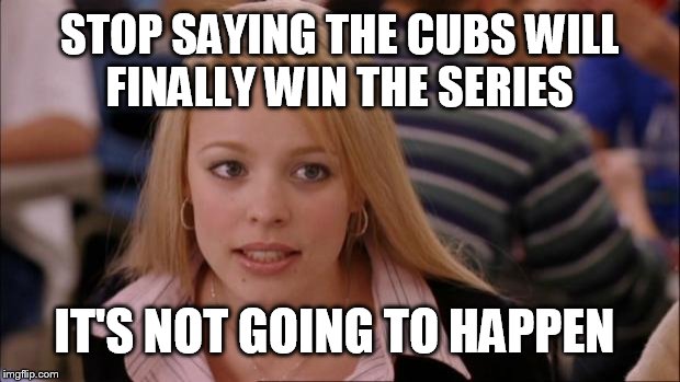 Its Not Going To Happen Meme | STOP SAYING THE CUBS WILL FINALLY WIN THE SERIES; IT'S NOT GOING TO HAPPEN | image tagged in memes,its not going to happen | made w/ Imgflip meme maker