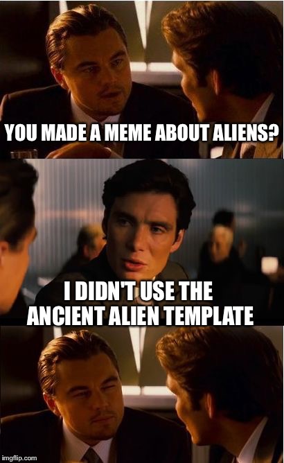 Inception Meme | YOU MADE A MEME ABOUT ALIENS? I DIDN'T USE THE ANCIENT ALIEN TEMPLATE | image tagged in memes,inception | made w/ Imgflip meme maker