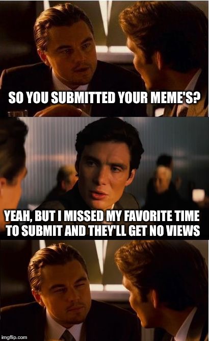 Inception | SO YOU SUBMITTED YOUR MEME'S? YEAH, BUT I MISSED MY FAVORITE TIME TO SUBMIT AND THEY'LL GET NO VIEWS | image tagged in memes,inception | made w/ Imgflip meme maker
