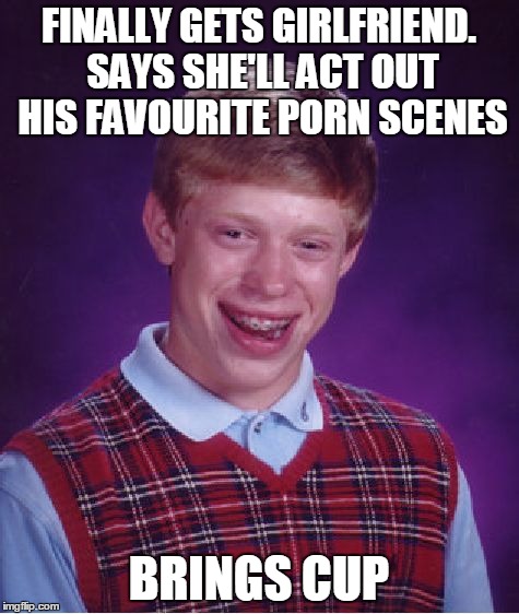 Bad Luck Brian Meme | FINALLY GETS GIRLFRIEND. SAYS SHE'LL ACT OUT HIS FAVOURITE PORN SCENES BRINGS CUP | image tagged in memes,bad luck brian | made w/ Imgflip meme maker