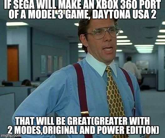Model 3 is almost realistic | IF SEGA WILL MAKE AN XBOX 360 PORT OF A MODEL 3 GAME, DAYTONA USA 2; THAT WILL BE GREAT(GREATER WITH 2 MODES,ORIGINAL AND POWER EDITION) | image tagged in memes,that would be great,sega | made w/ Imgflip meme maker