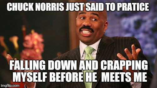 Steve Harvey Meme | CHUCK NORRIS JUST SAID TO PRATICE FALLING DOWN AND CRAPPING MYSELF BEFORE HE  MEETS ME | image tagged in memes,steve harvey | made w/ Imgflip meme maker
