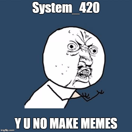 Y U No | System_420; Y U NO MAKE MEMES | image tagged in memes,y u no | made w/ Imgflip meme maker