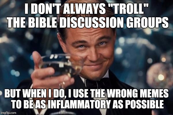 And that's none of my business! | I DON'T ALWAYS "TROLL" THE BIBLE DISCUSSION GROUPS; BUT WHEN I DO, I USE THE WRONG MEMES TO BE AS INFLAMMATORY AS POSSIBLE | image tagged in memes,leonardo dicaprio cheers | made w/ Imgflip meme maker