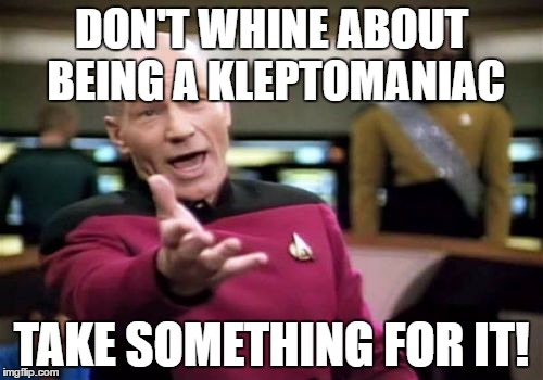 Picard Wtf Meme | DON'T WHINE ABOUT BEING A KLEPTOMANIAC; TAKE SOMETHING FOR IT! | image tagged in memes,picard wtf | made w/ Imgflip meme maker