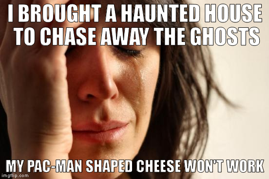 First World Problems | I BROUGHT A HAUNTED HOUSE TO CHASE AWAY THE GHOSTS; MY PAC-MAN SHAPED CHEESE WON'T WORK | image tagged in memes,first world problems | made w/ Imgflip meme maker