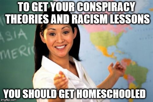 Unhelpful High School Teacher | TO GET YOUR CONSPIRACY THEORIES AND RACISM LESSONS; YOU SHOULD GET HOMESCHOOLED | image tagged in memes,unhelpful high school teacher | made w/ Imgflip meme maker