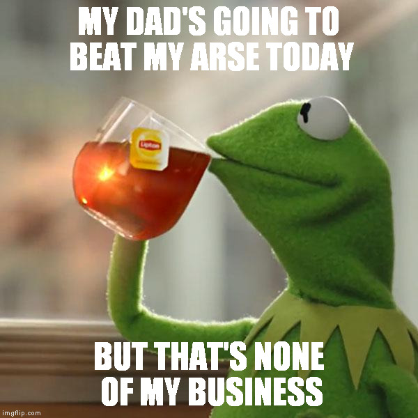 Kiss my arse. | MY DAD'S GOING TO BEAT MY ARSE TODAY; BUT THAT'S NONE OF MY BUSINESS | image tagged in memes,but thats none of my business,kermit the frog,nfsw,ass,dad | made w/ Imgflip meme maker