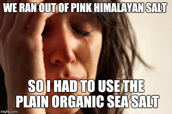 First World Problems | WE RAN OUT OF PINK HIMALAYAN SALT; SO I HAD TO USE THE PLAIN ORGANIC SEA SALT | image tagged in memes,first world problems | made w/ Imgflip meme maker