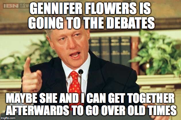 Bill Clinton - Sexual Relations | GENNIFER FLOWERS IS GOING TO THE DEBATES; MAYBE SHE AND I CAN GET TOGETHER AFTERWARDS TO GO OVER OLD TIMES | image tagged in bill clinton - sexual relations | made w/ Imgflip meme maker