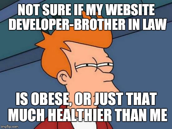 Futurama Fry Meme | NOT SURE IF MY WEBSITE DEVELOPER-BROTHER IN LAW IS OBESE, OR JUST THAT MUCH HEALTHIER THAN ME | image tagged in memes,futurama fry | made w/ Imgflip meme maker
