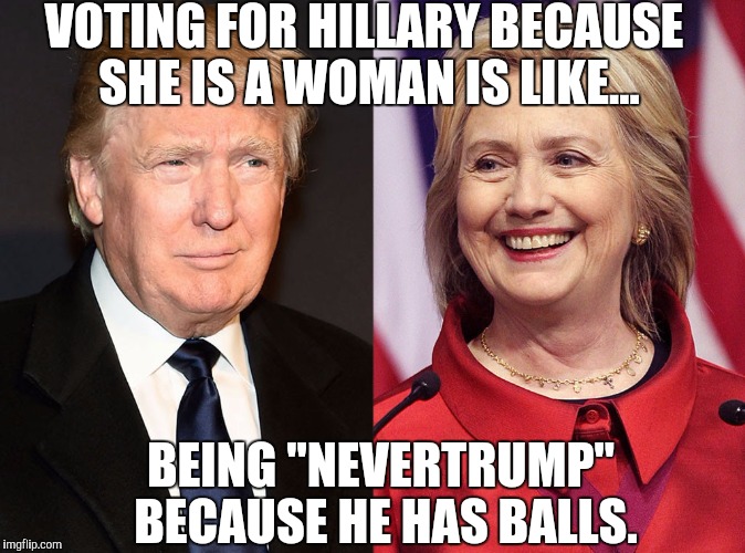Trump-Hillary | VOTING FOR HILLARY BECAUSE SHE IS A WOMAN IS LIKE... BEING "NEVERTRUMP" BECAUSE HE HAS BALLS. | image tagged in trump-hillary | made w/ Imgflip meme maker