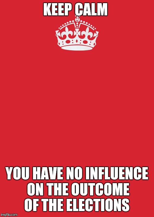 Keep Calm And Carry On Red Meme | KEEP CALM; YOU HAVE NO INFLUENCE ON THE OUTCOME OF THE ELECTIONS | image tagged in memes,keep calm and carry on red | made w/ Imgflip meme maker
