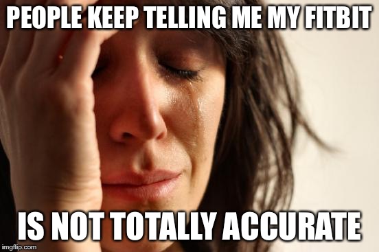 First World Problems | PEOPLE KEEP TELLING ME MY FITBIT; IS NOT TOTALLY ACCURATE | image tagged in memes,first world problems | made w/ Imgflip meme maker