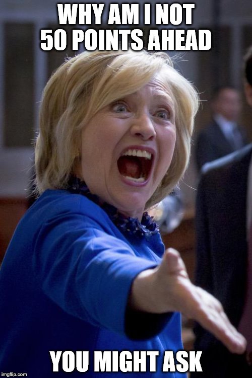 Hillary Shouting | WHY AM I NOT 50 POINTS AHEAD; YOU MIGHT ASK | image tagged in hillary shouting | made w/ Imgflip meme maker