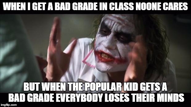 no wonder the joker went crazy | WHEN I GET A BAD GRADE IN CLASS NOONE CARES; BUT WHEN THE POPULAR KID GETS A BAD GRADE EVERYBODY LOSES THEIR MINDS | image tagged in memes,and everybody loses their minds | made w/ Imgflip meme maker