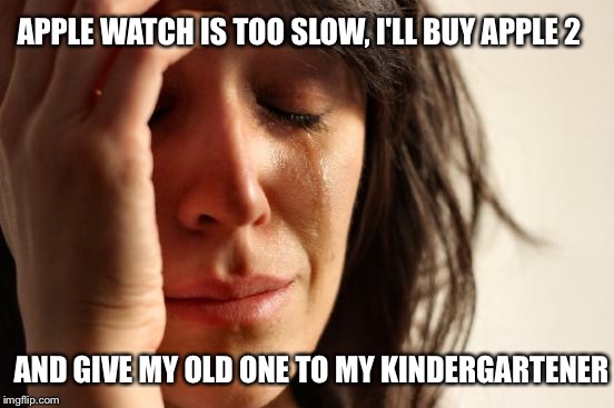 First World Problems Meme | APPLE WATCH IS TOO SLOW, I'LL BUY APPLE 2; AND GIVE MY OLD ONE TO MY KINDERGARTENER | image tagged in memes,first world problems | made w/ Imgflip meme maker