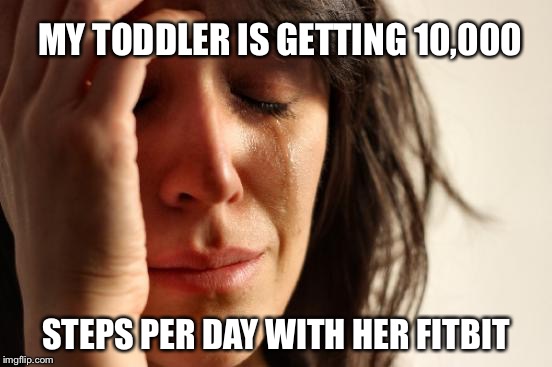 First World Problems Meme | MY TODDLER IS GETTING 10,000; STEPS PER DAY WITH HER FITBIT | image tagged in memes,first world problems | made w/ Imgflip meme maker