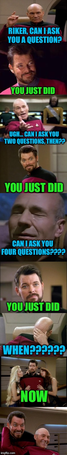 Glad Captain Picard has a sense of humor! | RIKER, CAN I ASK YOU A QUESTION? YOU JUST DID; UGH... CAN I ASK YOU TWO QUESTIONS, THEN?? YOU JUST DID; CAN I ASK YOU FOUR QUESTIONS???? YOU JUST DID; WHEN?????? NOW | image tagged in memes,captain picard facepalm,picard wtf | made w/ Imgflip meme maker