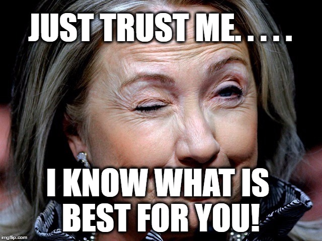 Just Trust Me! | JUST TRUST ME. . . . . I KNOW WHAT IS BEST FOR YOU! | image tagged in hillary clinton,politics,political,election 2016 | made w/ Imgflip meme maker